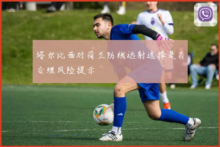 塔尔比面对荷兰防线远射选择是否合理风险提示