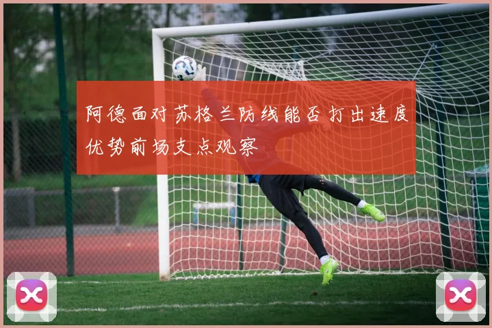 阿德面对苏格兰防线能否打出速度优势前场支点观察