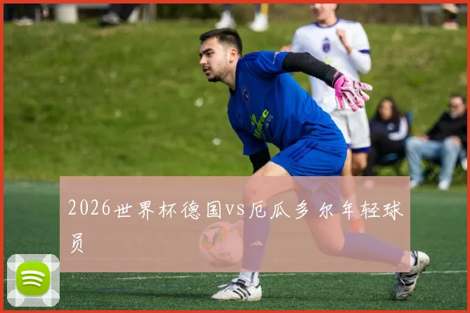 2026世界杯德国vs厄瓜多尔年轻球员