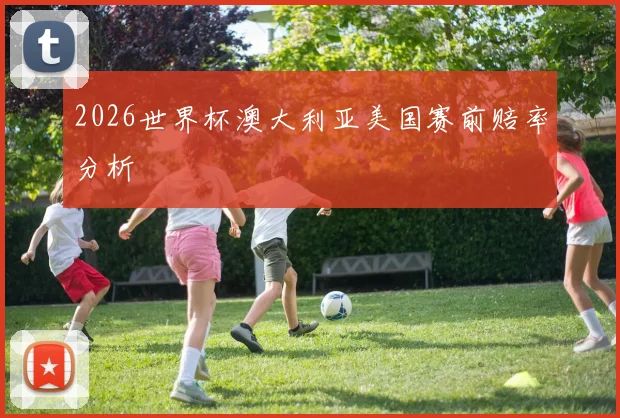 2026世界杯澳大利亚美国赛前赔率分析