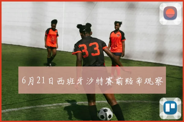 6月21日西班牙沙特赛前赔率观察