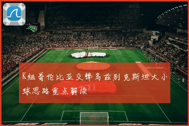K组哥伦比亚交锋乌兹别克斯坦大小球思路重点解读