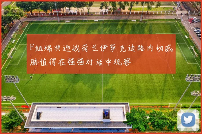 F组瑞典迎战荷兰伊萨克边路内切威胁值得在强强对话中观察
