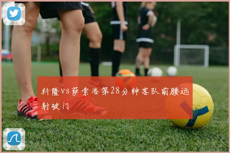科隆vs萨索洛第28分钟客队前腰远射破门
