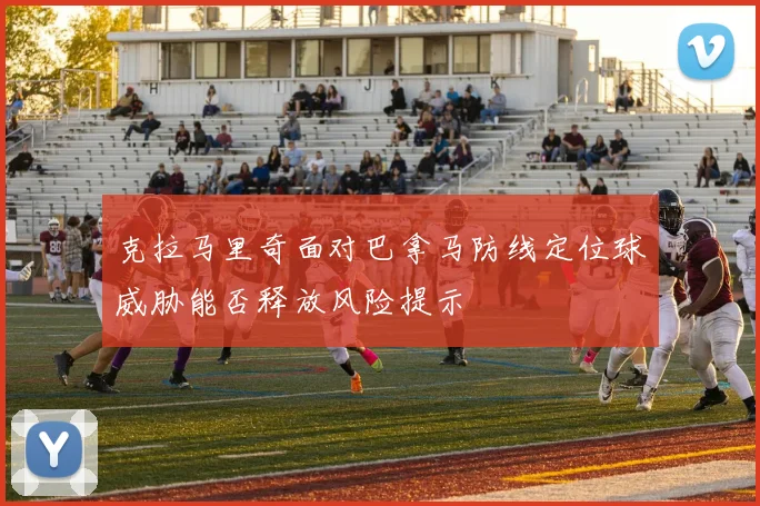 克拉马里奇面对巴拿马防线定位球威胁能否释放风险提示