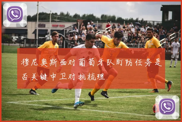 穆尼奥斯面对葡萄牙队盯防任务是否关键中卫对抗梳理
