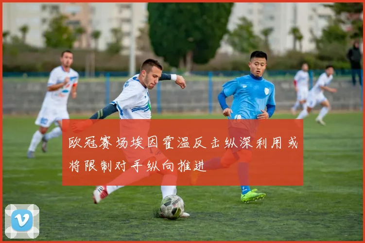 欧冠赛场埃因霍温反击纵深利用或将限制对手纵向推进