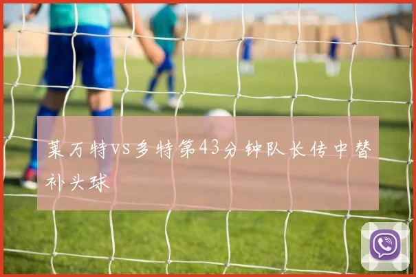 莱万特vs多特第43分钟队长传中替补头球