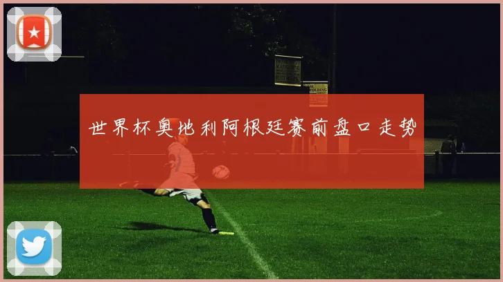 世界杯奥地利阿根廷赛前盘口走势