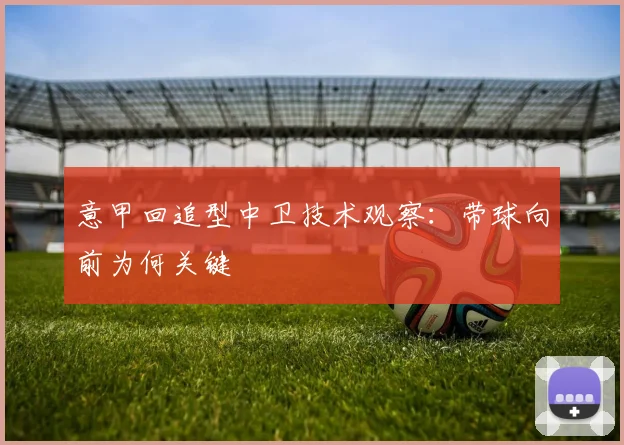 意甲回追型中卫技术观察:带球向前为何关键