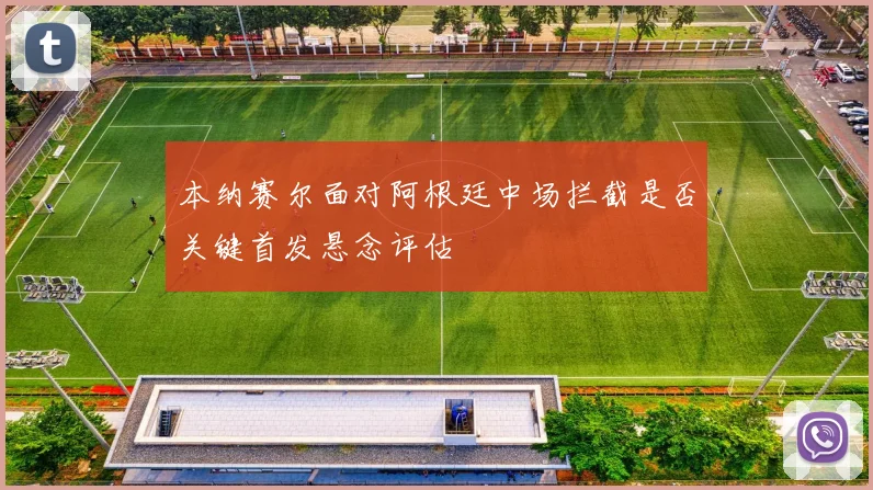 本纳赛尔面对阿根廷中场拦截是否关键首发悬念评估