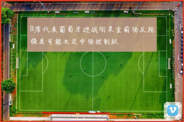 B席代表葡萄牙迎战刚果金前场反抢强度可能决定中场控制权